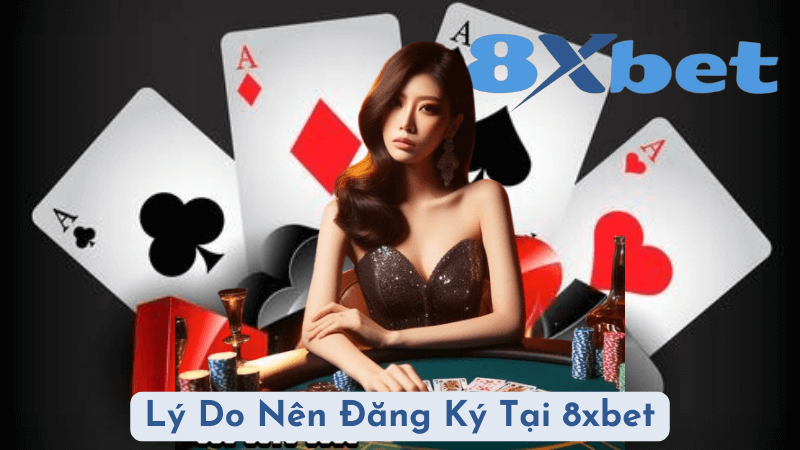 Lý Do Nên Đăng Ký Tại 8xbet