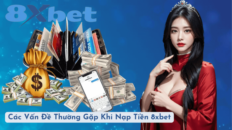 Các Vấn Đề Thường Gặp Khi Nạp Tiền 8xbet Và Cách Giải Quyết