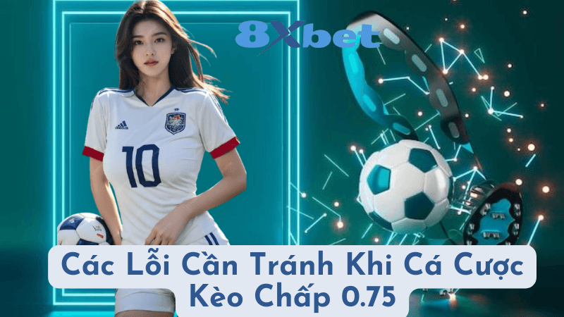 Các Lỗi Cần Tránh Khi Cá Cược Kèo Chấp 0.75